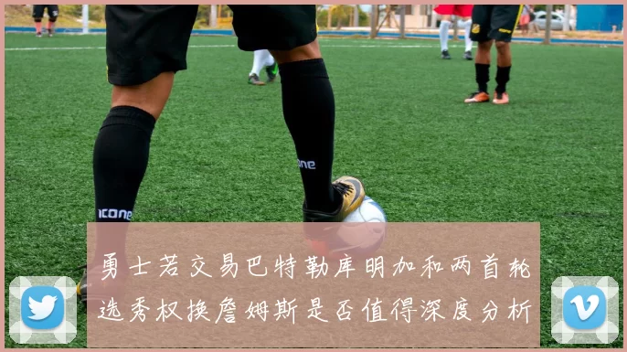 勇士若交易巴特勒库明加和两首轮选秀权换詹姆斯是否值得深度分析