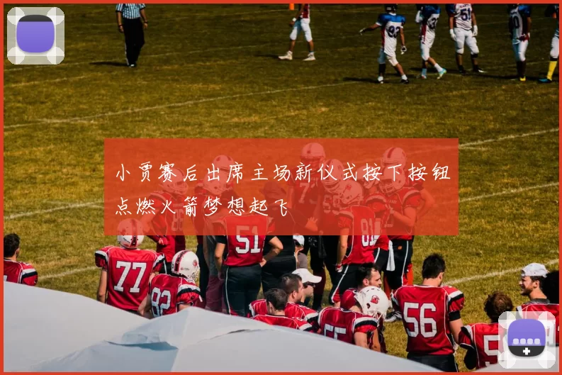 小贾赛后出席主场新仪式按下按钮点燃火箭梦想起飞