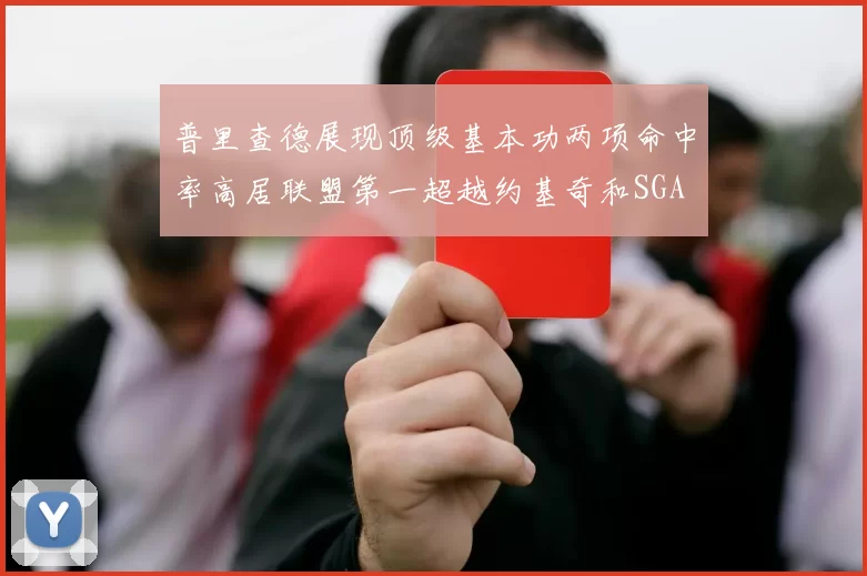 普里查德展现顶级基本功两项命中率高居联盟第一超越约基奇和SGA