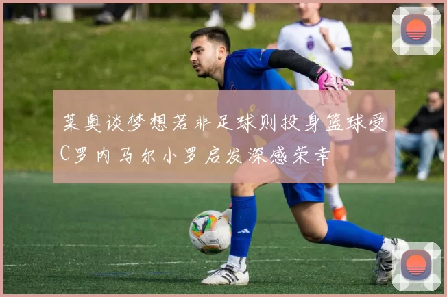 莱奥谈梦想若非足球则投身篮球受C罗内马尔小罗启发深感荣幸