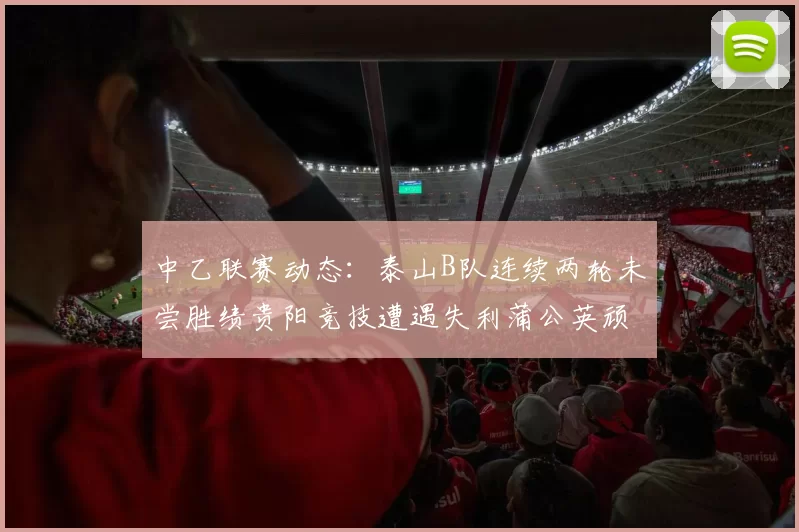 中乙联赛动态：泰山B队连续两轮未尝胜绩贵阳竞技遭遇失利蒲公英顽强战平