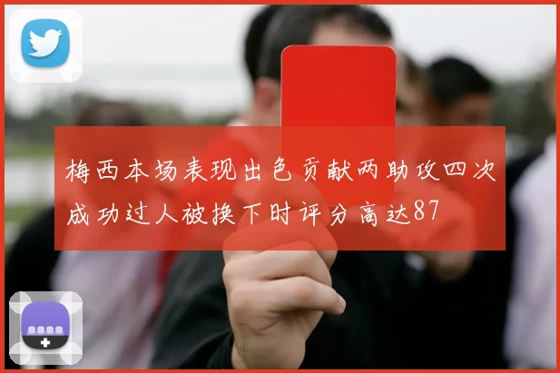 梅西本场表现出色贡献两助攻四次成功过人被换下时评分高达87