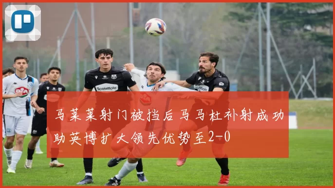 马莱莱射门被挡后马马杜补射成功助英博扩大领先优势至2-0