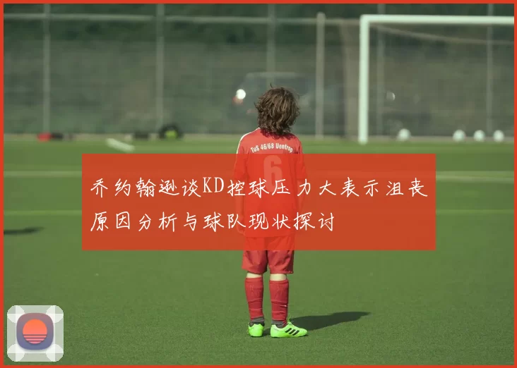 乔约翰逊谈KD控球压力大表示沮丧原因分析与球队现状探讨