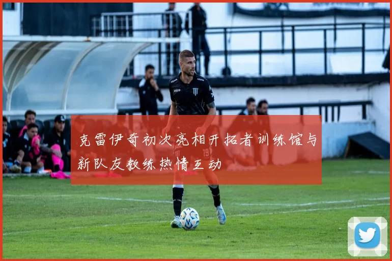 克雷伊奇初次亮相开拓者训练馆与新队友教练热情互动