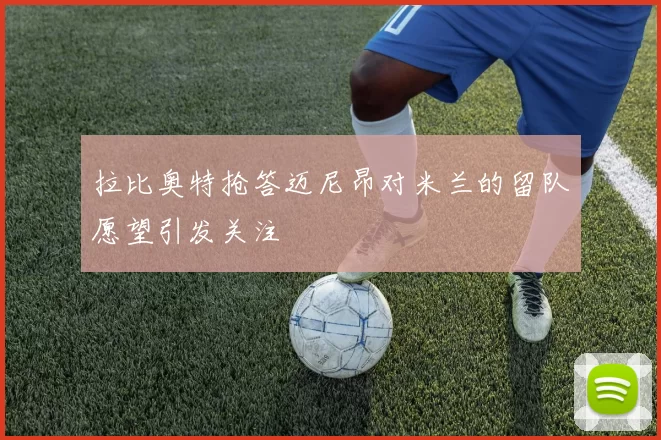 拉比奥特抢答迈尼昂对米兰的留队愿望引发关注