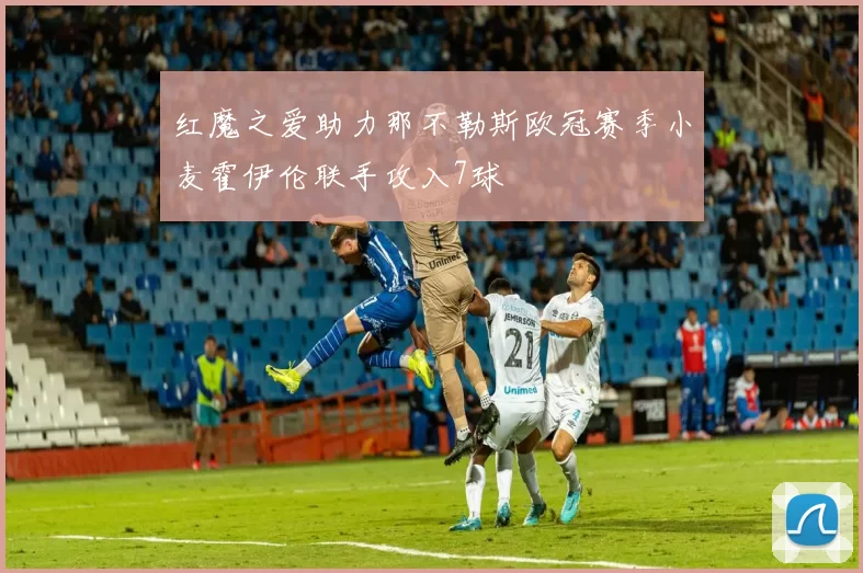 红魔之爱助力那不勒斯欧冠赛季小麦霍伊伦联手攻入7球