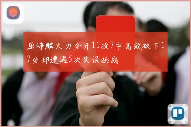 庞峥麟火力全开11投7中高效砍下17分却遭遇5次失误挑战