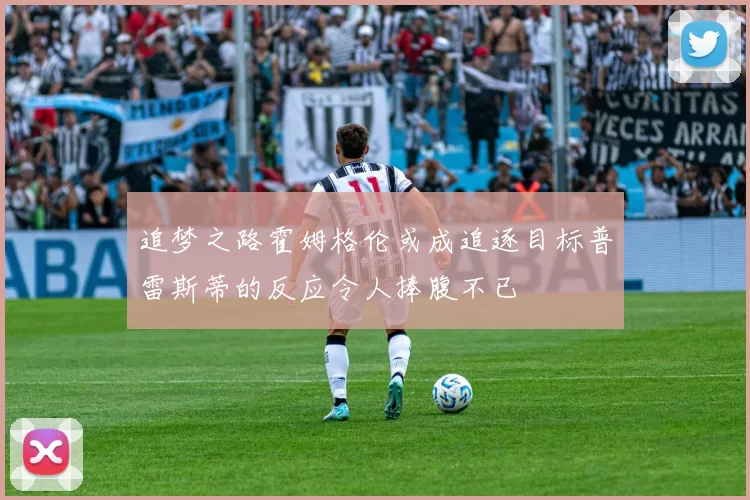 追梦之路霍姆格伦或成追逐目标普雷斯蒂的反应令人捧腹不已