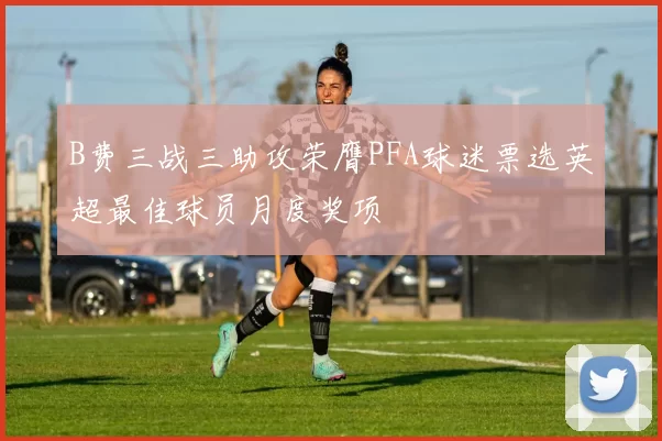 B费三战三助攻荣膺PFA球迷票选英超最佳球员月度奖项
